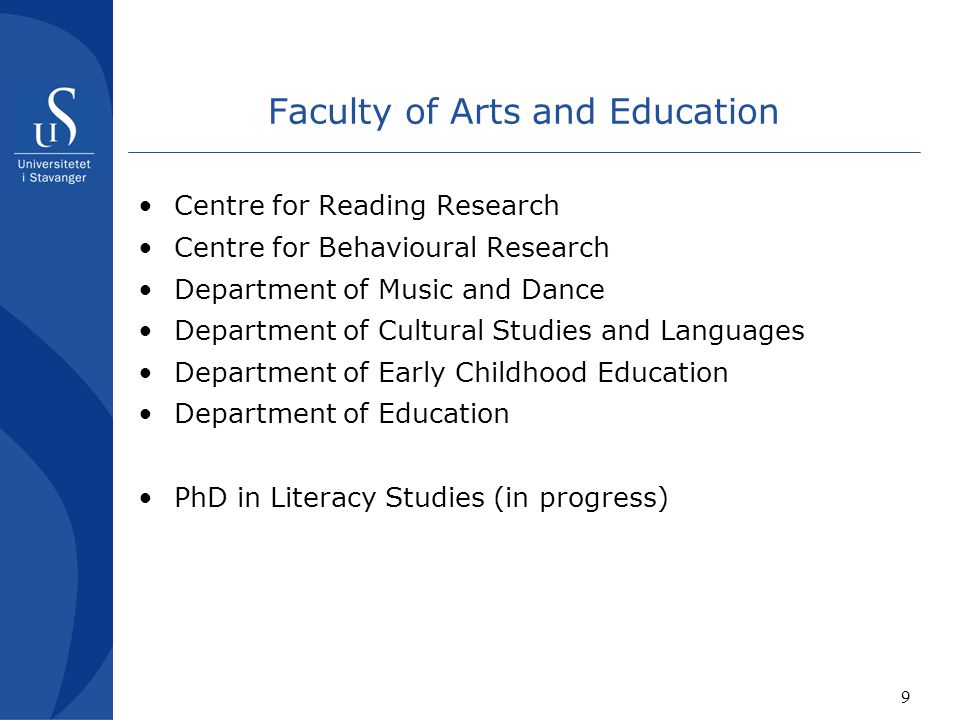 9 Faculty of Arts and Education Centre for Reading Research Centre for Behavioural Research Department of Music and Dance Department of Cultural Studies and Languages Department of Early Childhood Education Department of Education PhD in Literacy Studies (in progress)
