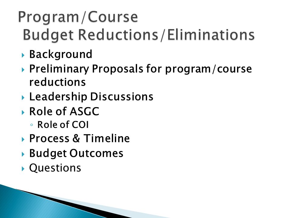  Background  Preliminary Proposals for program/course reductions  Leadership Discussions  Role of ASGC ◦ Role of COI  Process & Timeline  Budget Outcomes  Questions