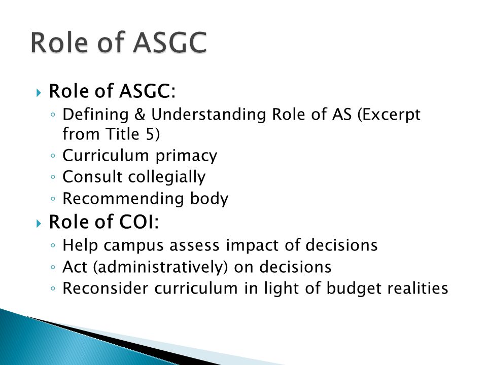  Role of ASGC: ◦ Defining & Understanding Role of AS (Excerpt from Title 5) ◦ Curriculum primacy ◦ Consult collegially ◦ Recommending body  Role of COI: ◦ Help campus assess impact of decisions ◦ Act (administratively) on decisions ◦ Reconsider curriculum in light of budget realities
