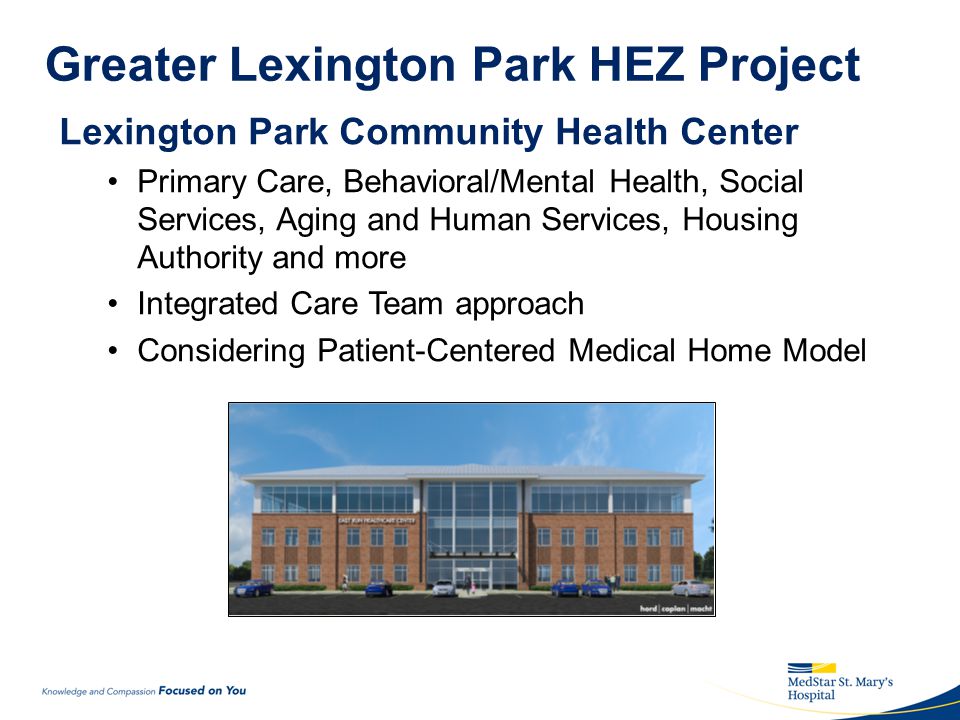 Greater Lexington Park HEZ Project Lexington Park Community Health Center Primary Care, Behavioral/Mental Health, Social Services, Aging and Human Services, Housing Authority and more Integrated Care Team approach Considering Patient-Centered Medical Home Model