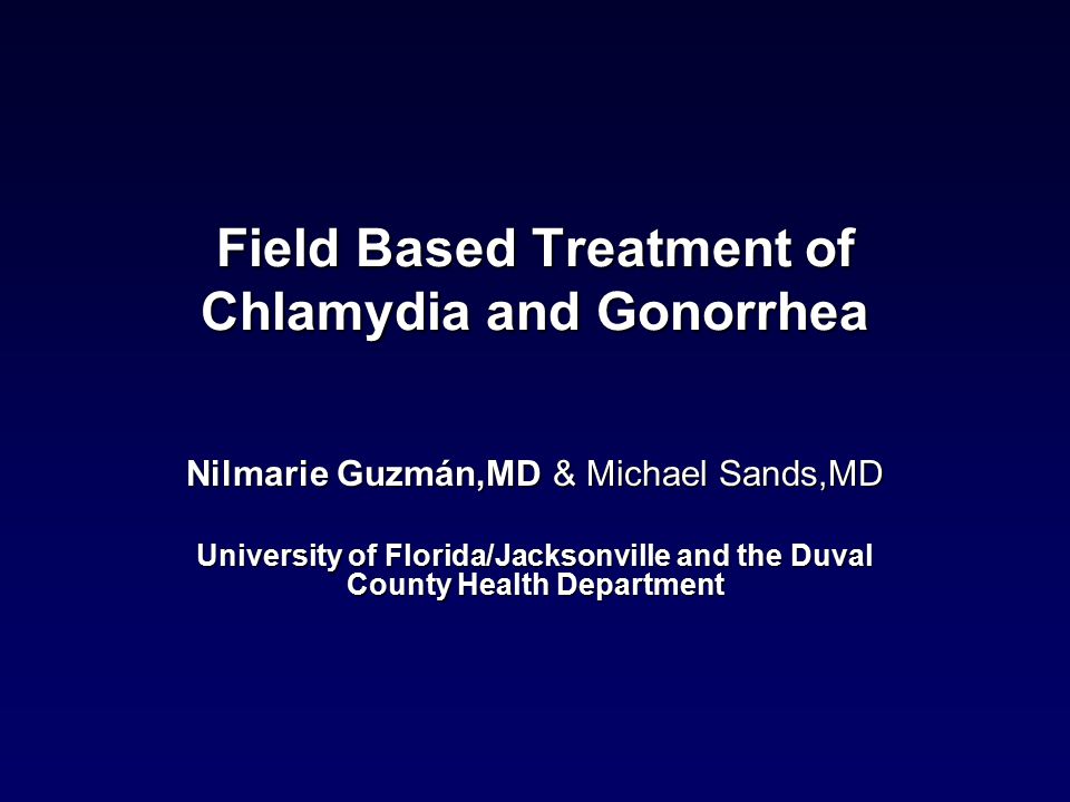 Field Based Treatment of Chlamydia and Gonorrhea Nilmarie Guzmán,MD & Michael Sands,MD University of Florida/Jacksonville and the Duval County Health Department