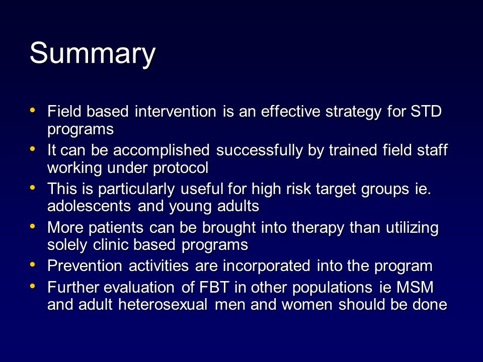 Summary Field based intervention is an effective strategy for STD programs Field based intervention is an effective strategy for STD programs It can be accomplished successfully by trained field staff working under protocol It can be accomplished successfully by trained field staff working under protocol This is particularly useful for high risk target groups ie.