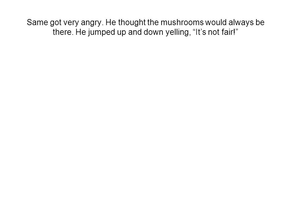 Same got very angry. He thought the mushrooms would always be there.