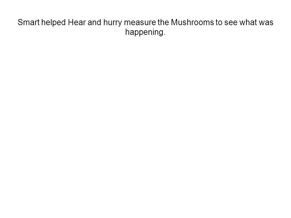 Smart helped Hear and hurry measure the Mushrooms to see what was happening.
