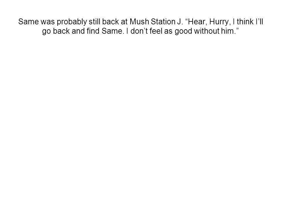 Same was probably still back at Mush Station J. Hear, Hurry, I think I’ll go back and find Same.