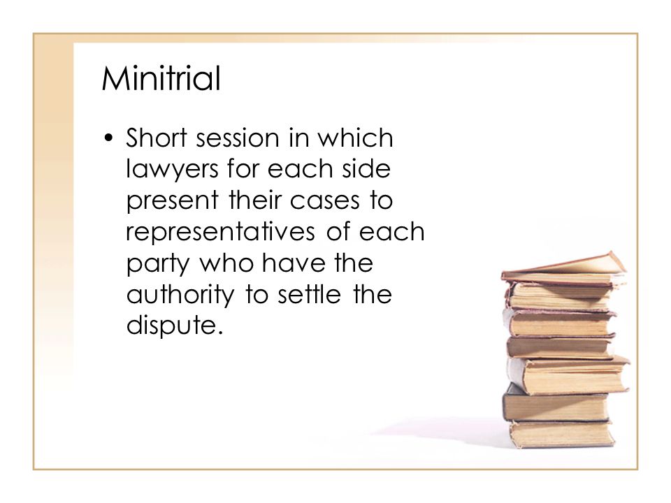 Minitrial Short session in which lawyers for each side present their cases to representatives of each party who have the authority to settle the dispute.