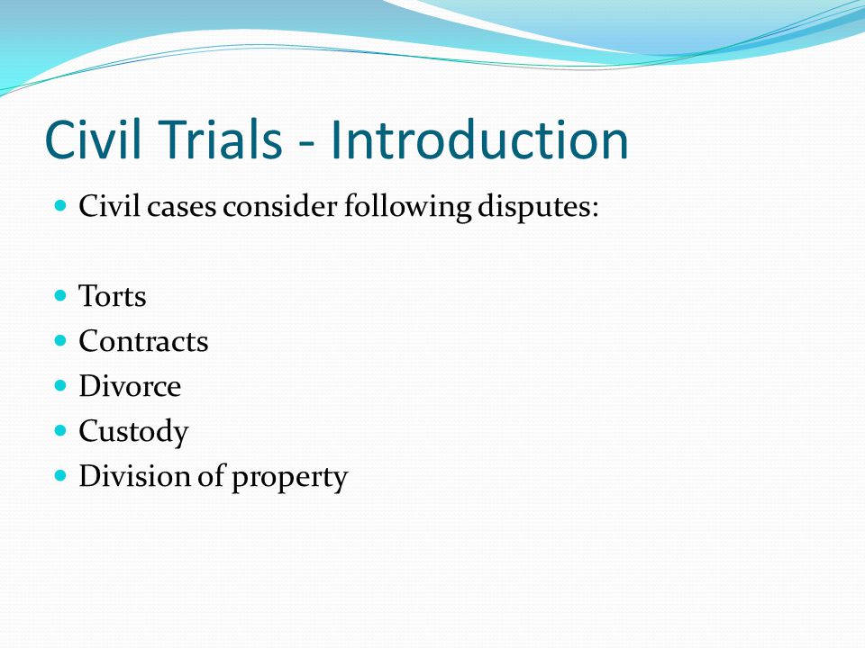 Civil Trials - Introduction Civil cases consider following disputes: Torts Contracts Divorce Custody Division of property
