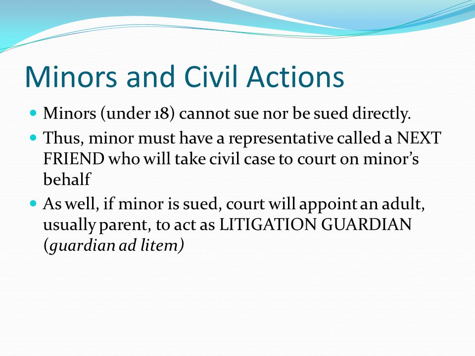 Minors and Civil Actions Minors (under 18) cannot sue nor be sued directly.