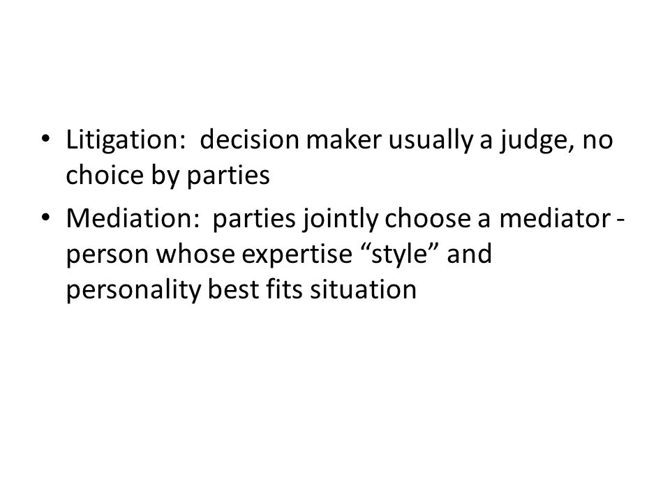 Litigation: decision maker usually a judge, no choice by parties Mediation: parties jointly choose a mediator - person whose expertise style and personality best fits situation