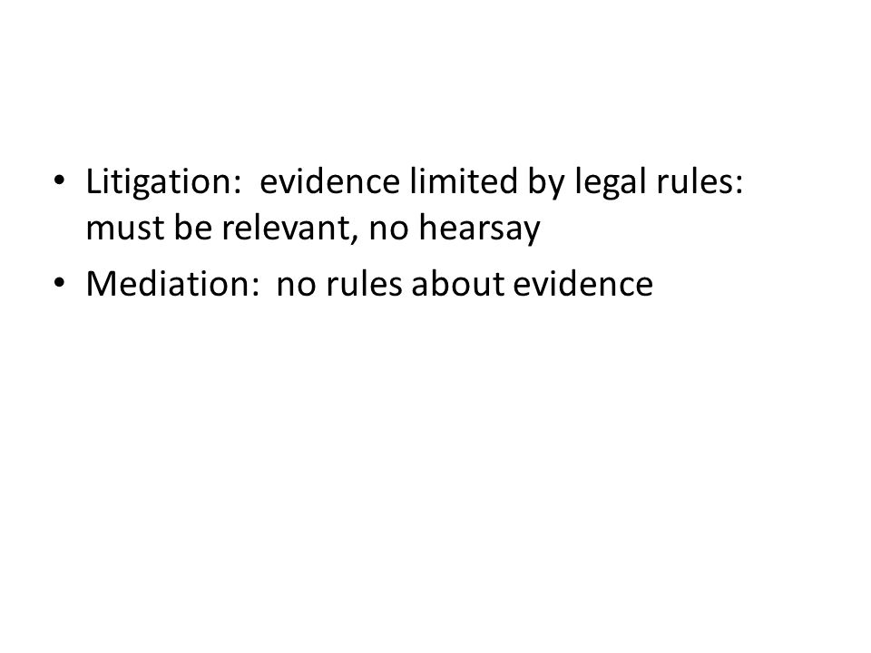 Litigation: evidence limited by legal rules: must be relevant, no hearsay Mediation: no rules about evidence