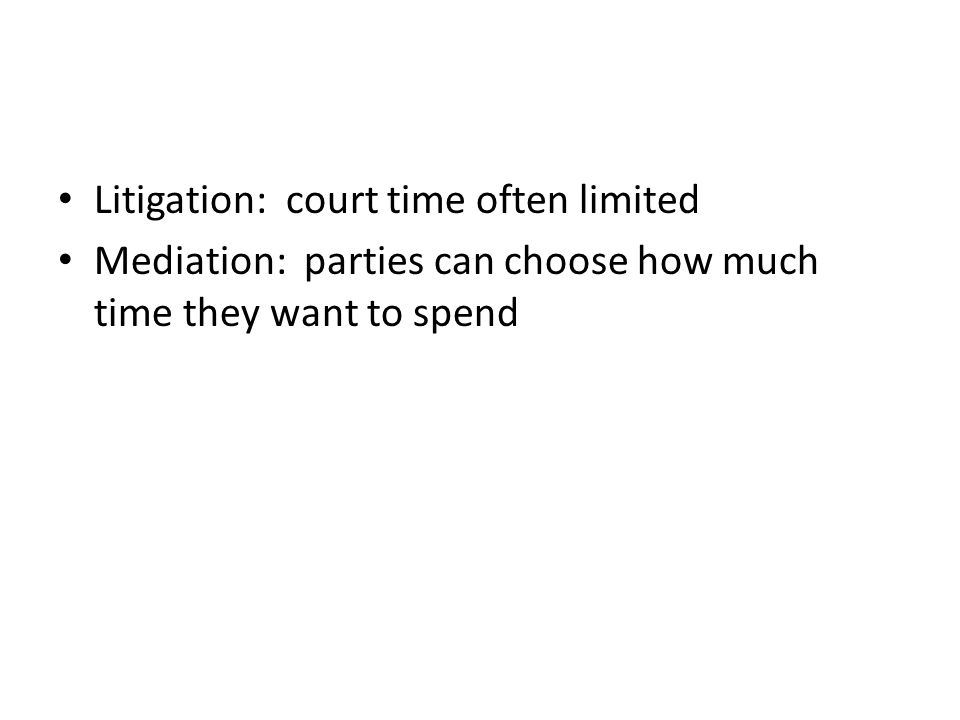 Litigation: court time often limited Mediation: parties can choose how much time they want to spend
