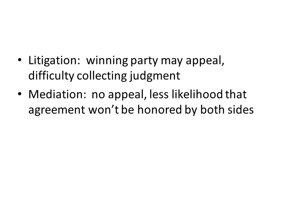 Litigation: winning party may appeal, difficulty collecting judgment Mediation: no appeal, less likelihood that agreement won’t be honored by both sides