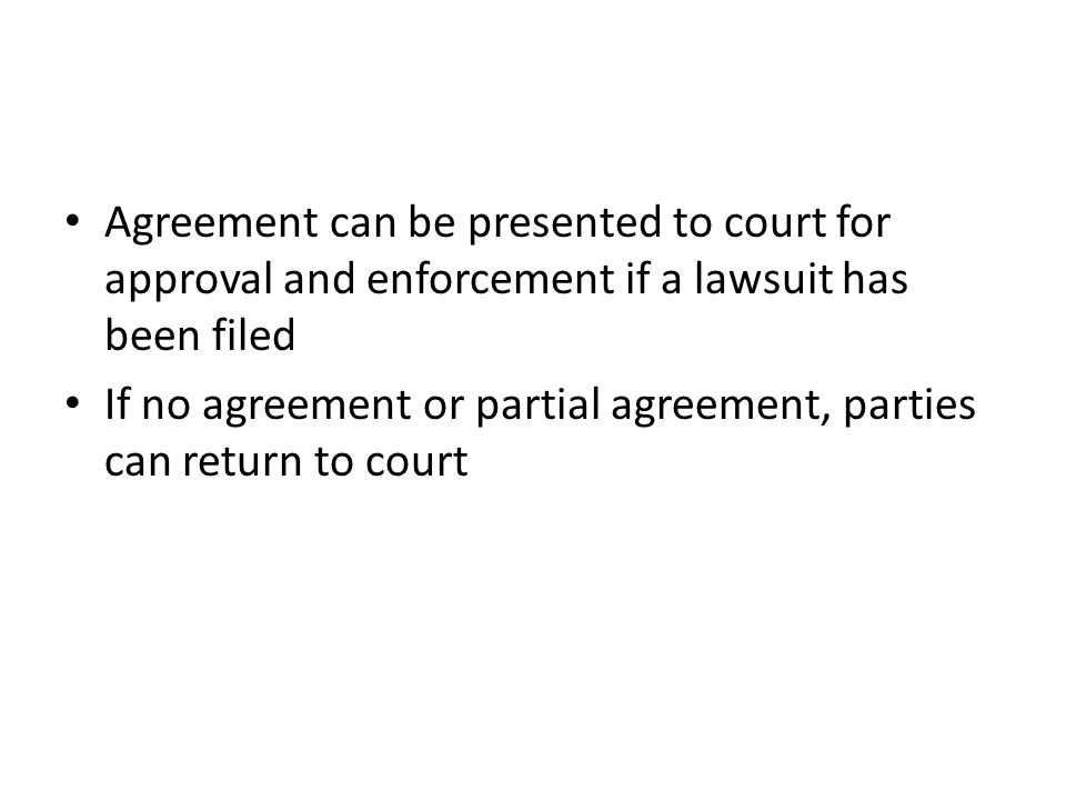 Agreement can be presented to court for approval and enforcement if a lawsuit has been filed If no agreement or partial agreement, parties can return to court