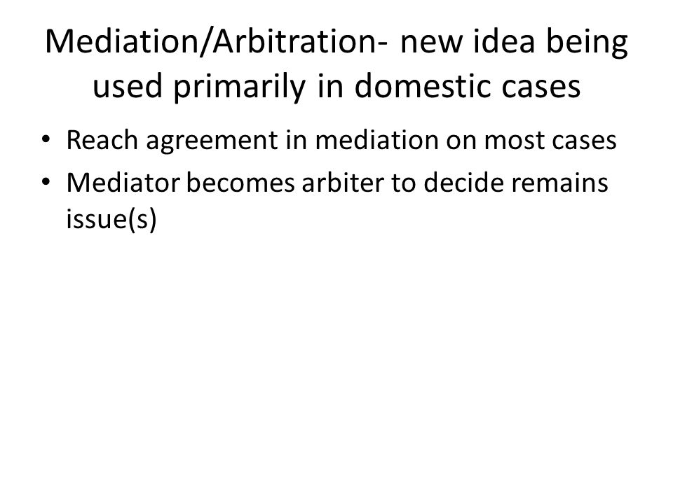 Mediation/Arbitration- new idea being used primarily in domestic cases Reach agreement in mediation on most cases Mediator becomes arbiter to decide remains issue(s)
