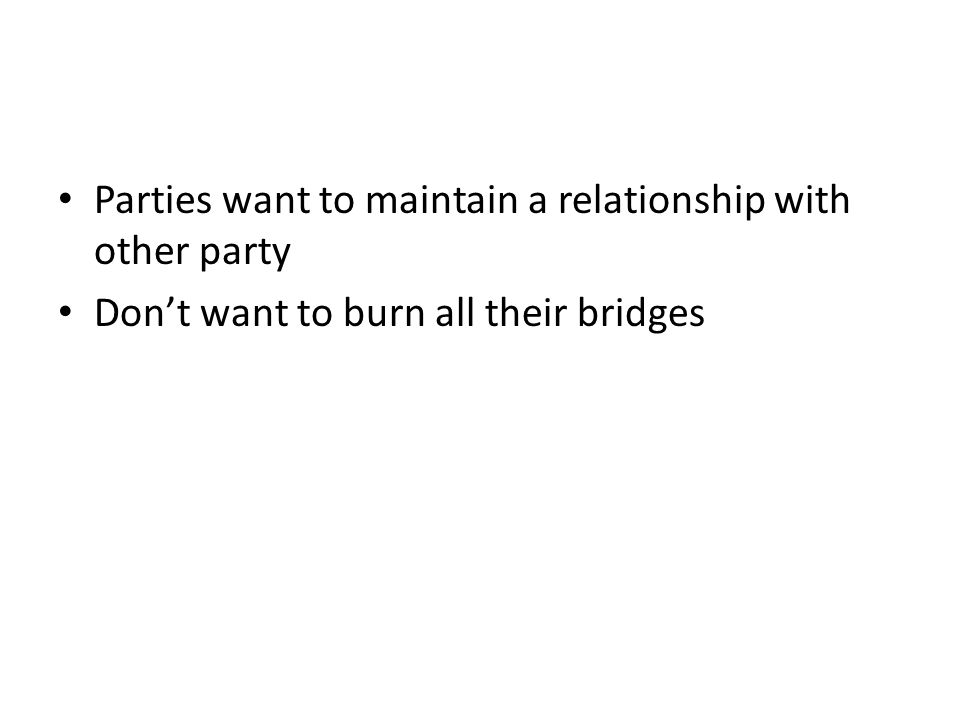 Parties want to maintain a relationship with other party Don’t want to burn all their bridges