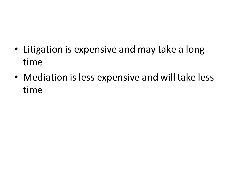 Litigation is expensive and may take a long time Mediation is less expensive and will take less time