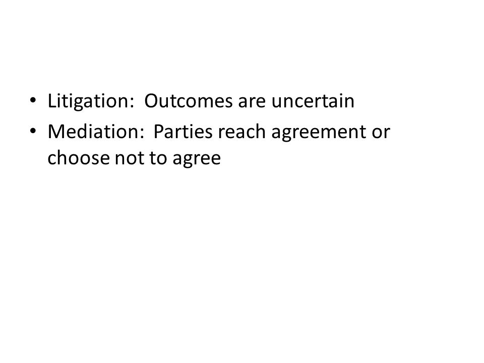 Litigation: Outcomes are uncertain Mediation: Parties reach agreement or choose not to agree