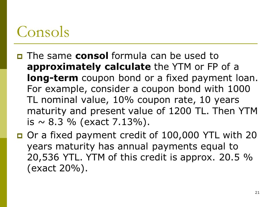 21 Consols  The same consol formula can be used to approximately calculate the YTM or FP of a long-term coupon bond or a fixed payment loan.