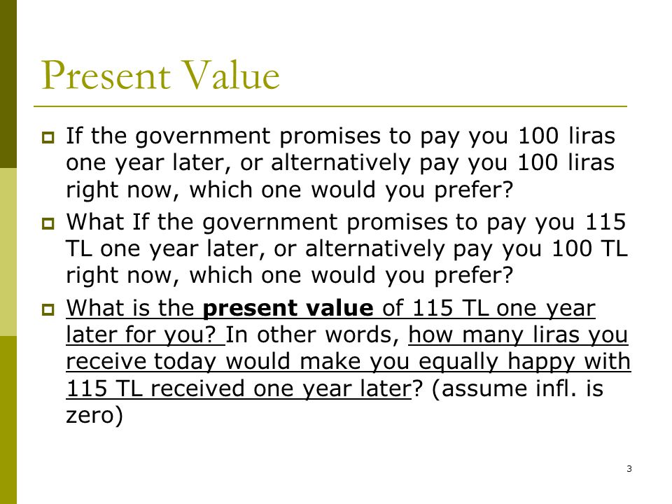 3 Present Value  If the government promises to pay you 100 liras one year later, or alternatively pay you 100 liras right now, which one would you prefer.