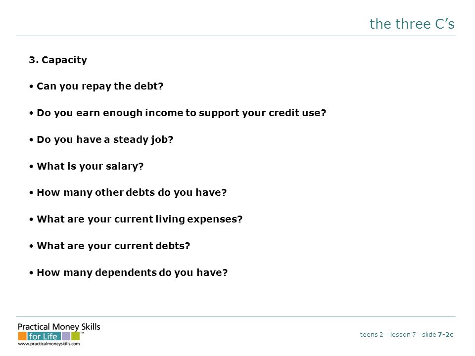 the three C’s 3. Capacity Can you repay the debt.