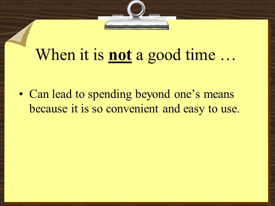 When it is not a good time … Can lead to spending beyond one’s means because it is so convenient and easy to use.