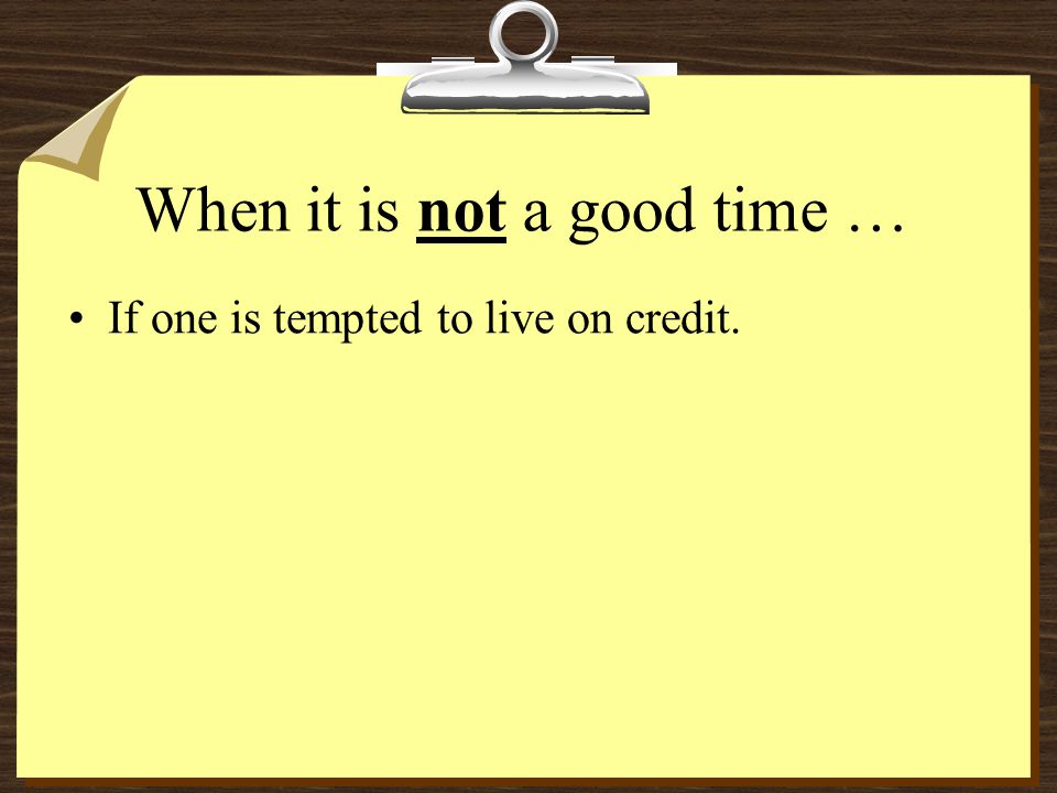 When it is not a good time … If one is tempted to live on credit.