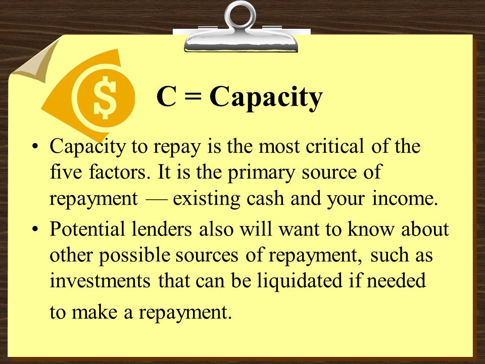 C = Capacity Capacity to repay is the most critical of the five factors.