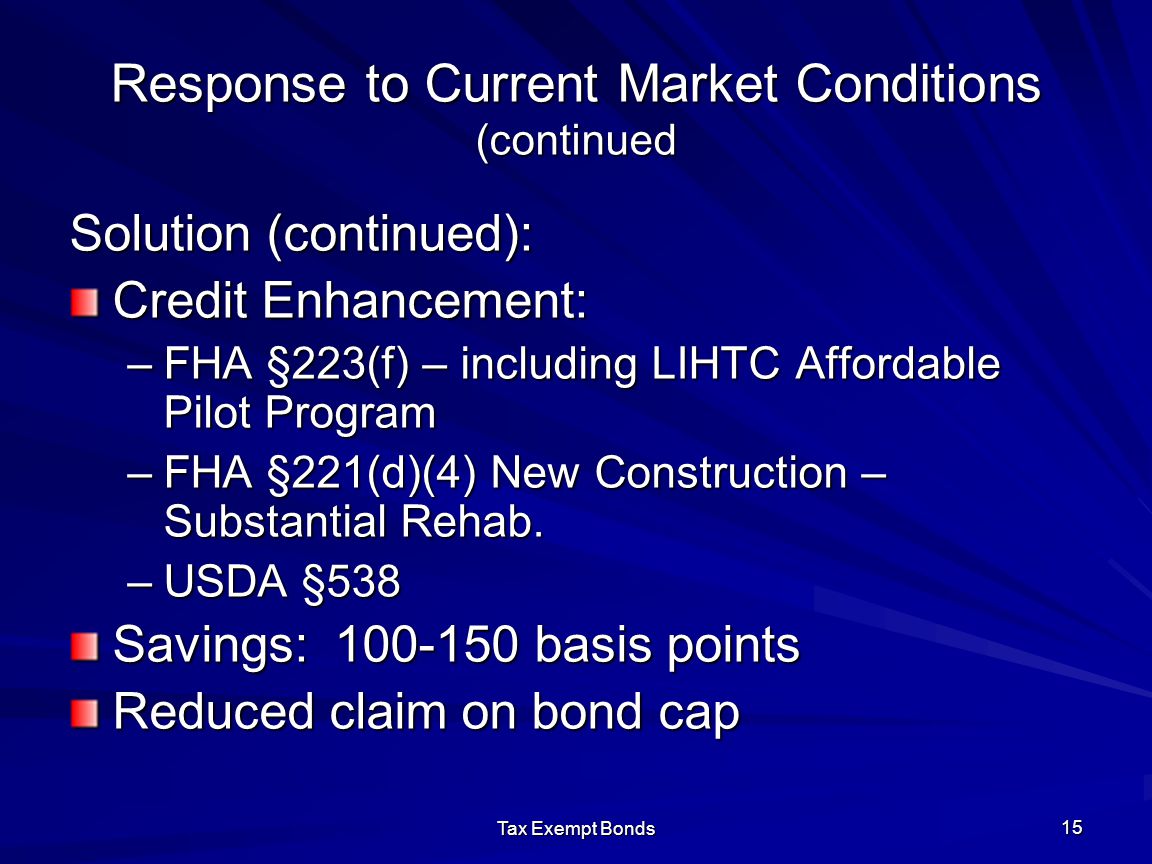 Tax Exempt Bonds 15 Response to Current Market Conditions (continued Solution (continued): Credit Enhancement: –FHA §223(f) – including LIHTC Affordable Pilot Program –FHA §221(d)(4) New Construction – Substantial Rehab.