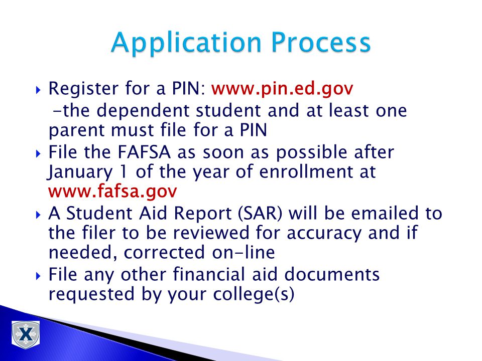  Register for a PIN:   -the dependent student and at least one parent must file for a PIN  File the FAFSA as soon as possible after January 1 of the year of enrollment at    A Student Aid Report (SAR) will be  ed to the filer to be reviewed for accuracy and if needed, corrected on-line  File any other financial aid documents requested by your college(s)