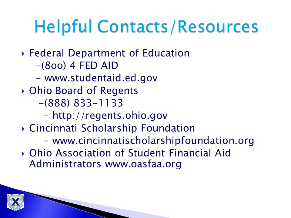 Federal Department of Education -(8oo) 4 FED AID -    Ohio Board of Regents -(888)  Cincinnati Scholarship Foundation -    Ohio Association of Student Financial Aid Administrators