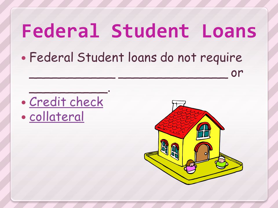 Federal Student Loans Federal Student loans do not require ___________ ______________ or __________.