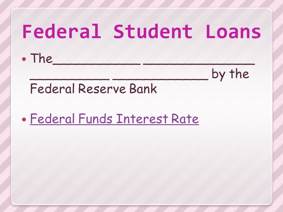 Federal Student Loans The___________ ______________ __________ ____________ by the Federal Reserve Bank Federal Funds Interest Rate