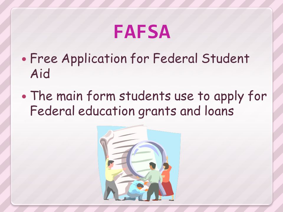 FAFSA Free Application for Federal Student Aid The main form students use to apply for Federal education grants and loans