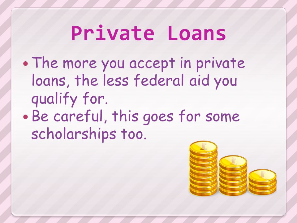 Private Loans The more you accept in private loans, the less federal aid you qualify for.