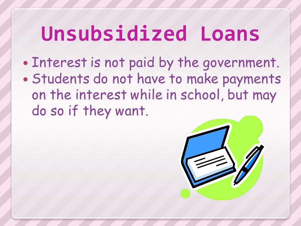 Unsubsidized Loans Interest is not paid by the government.