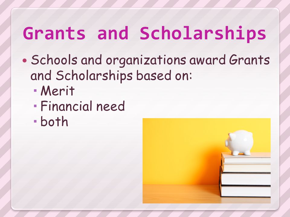 Grants and Scholarships Schools and organizations award Grants and Scholarships based on:  Merit  Financial need  both