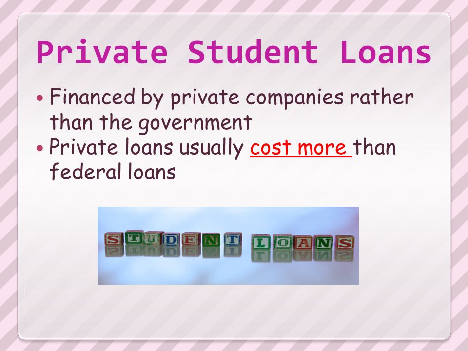 Private Student Loans Financed by private companies rather than the government Private loans usually cost more than federal loans