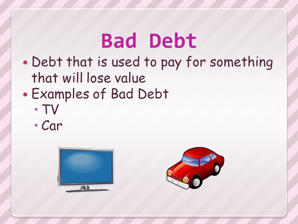 Bad Debt Debt that is used to pay for something that will lose value Examples of Bad Debt  TV  Car