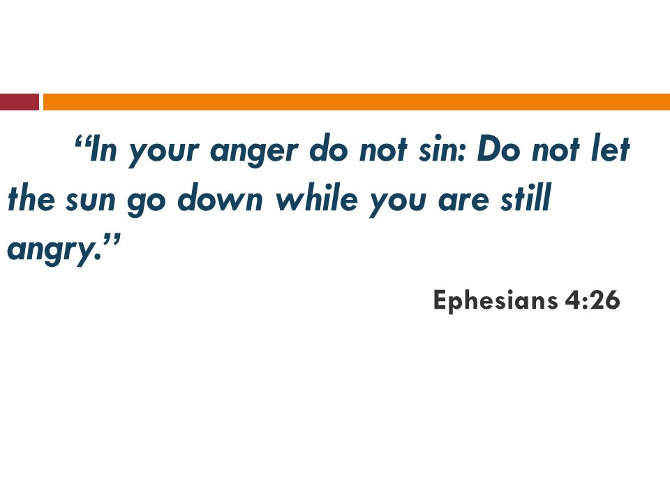 In your anger do not sin: Do not let the sun go down while you are still angry. Ephesians 4:26