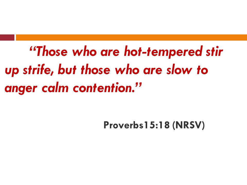 Those who are hot-tempered stir up strife, but those who are slow to anger calm contention. Proverbs15:18 (NRSV)