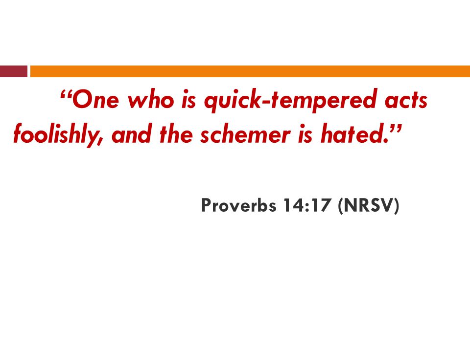 One who is quick-tempered acts foolishly, and the schemer is hated. Proverbs 14:17 (NRSV)