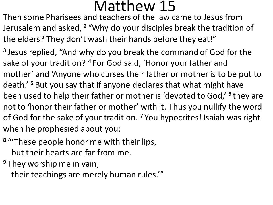 Matthew 15 Then some Pharisees and teachers of the law came to Jesus from Jerusalem and asked, 2 Why do your disciples break the tradition of the elders.