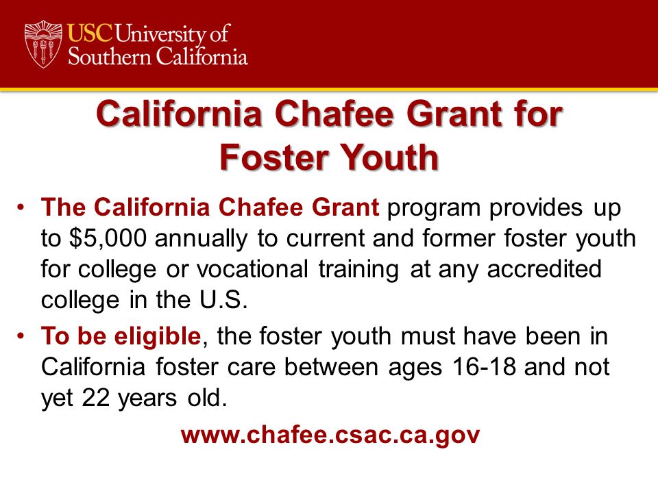 The California Chafee Grant program provides up to $5,000 annually to current and former foster youth for college or vocational training at any accredited college in the U.S.