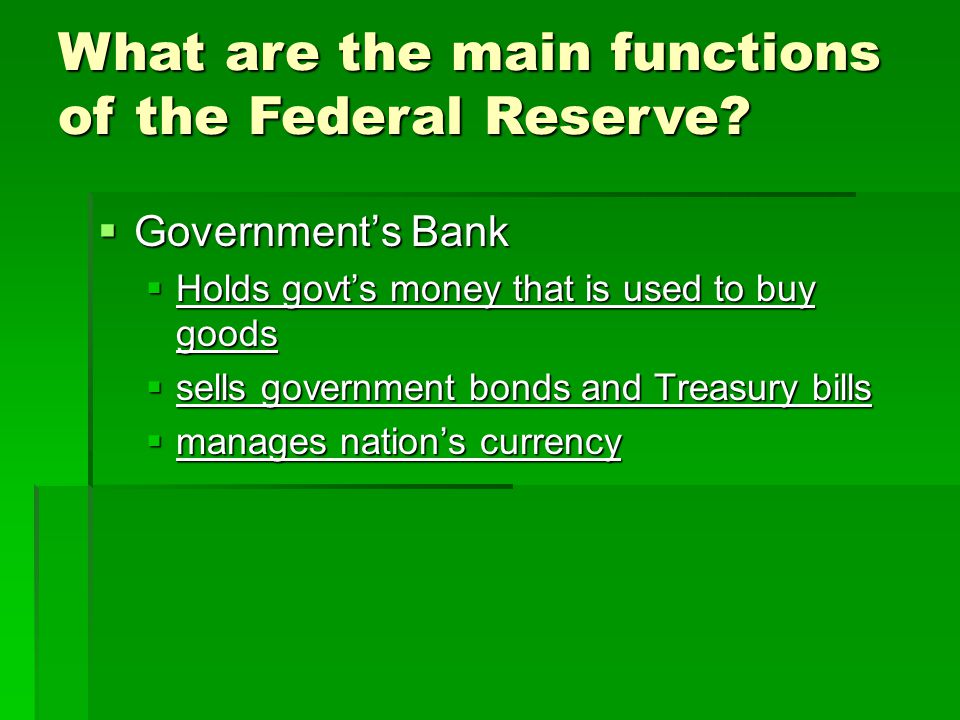  Government’s Bank  Holds govt’s money that is used to buy goods  sells government bonds and Treasury bills  manages nation’s currency What are the main functions of the Federal Reserve