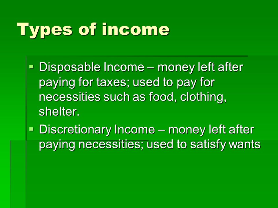 Types of income  Disposable Income – money left after paying for taxes; used to pay for necessities such as food, clothing, shelter.