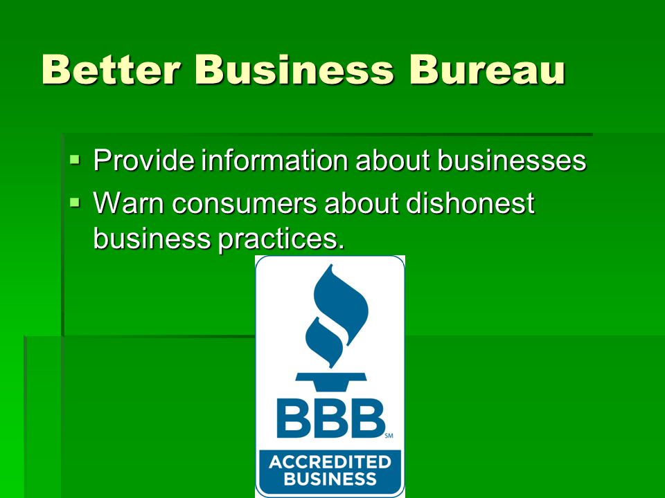 Better Business Bureau  Provide information about businesses  Warn consumers about dishonest business practices.
