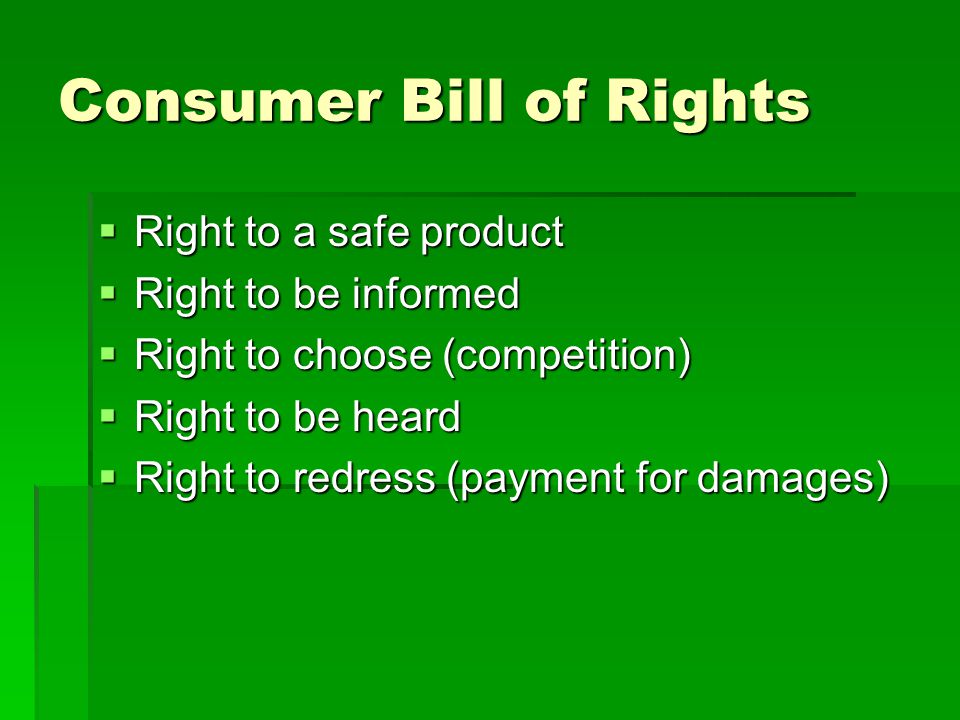 Consumer Bill of Rights  Right to a safe product  Right to be informed  Right to choose (competition)  Right to be heard  Right to redress (payment for damages)
