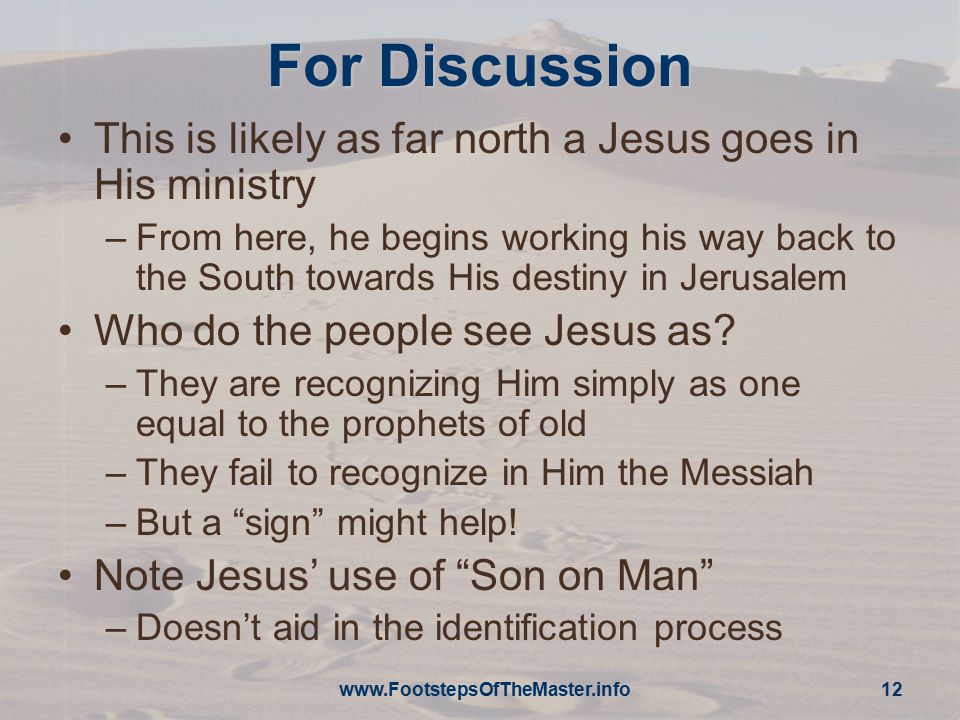 For Discussion This is likely as far north a Jesus goes in His ministry –From here, he begins working his way back to the South towards His destiny in Jerusalem Who do the people see Jesus as.