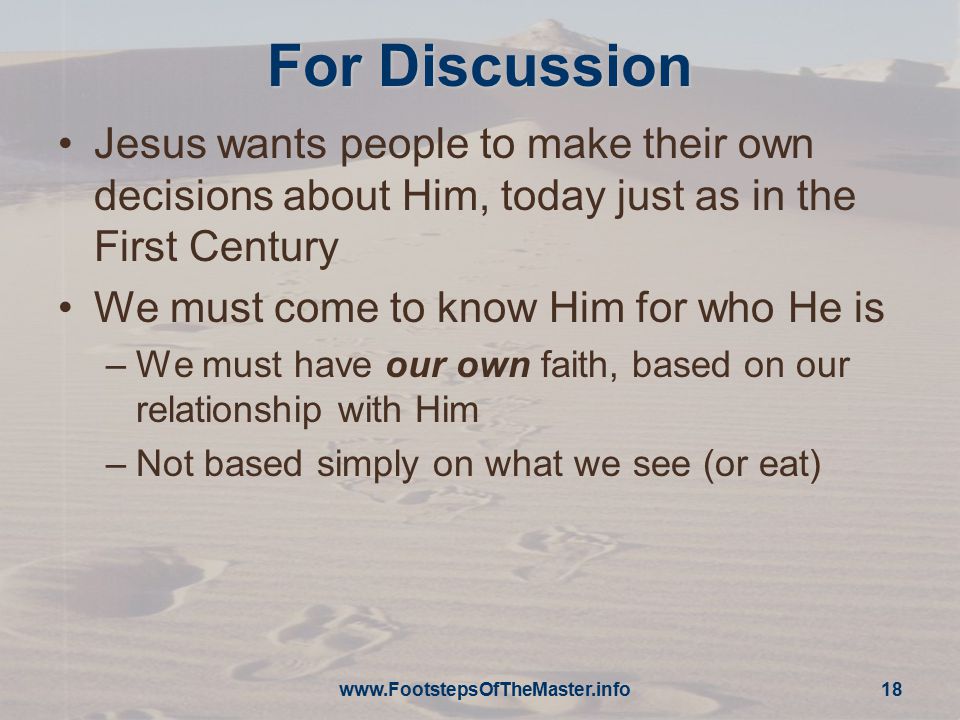 For Discussion Jesus wants people to make their own decisions about Him, today just as in the First Century We must come to know Him for who He is –We must have our own faith, based on our relationship with Him –Not based simply on what we see (or eat)   18