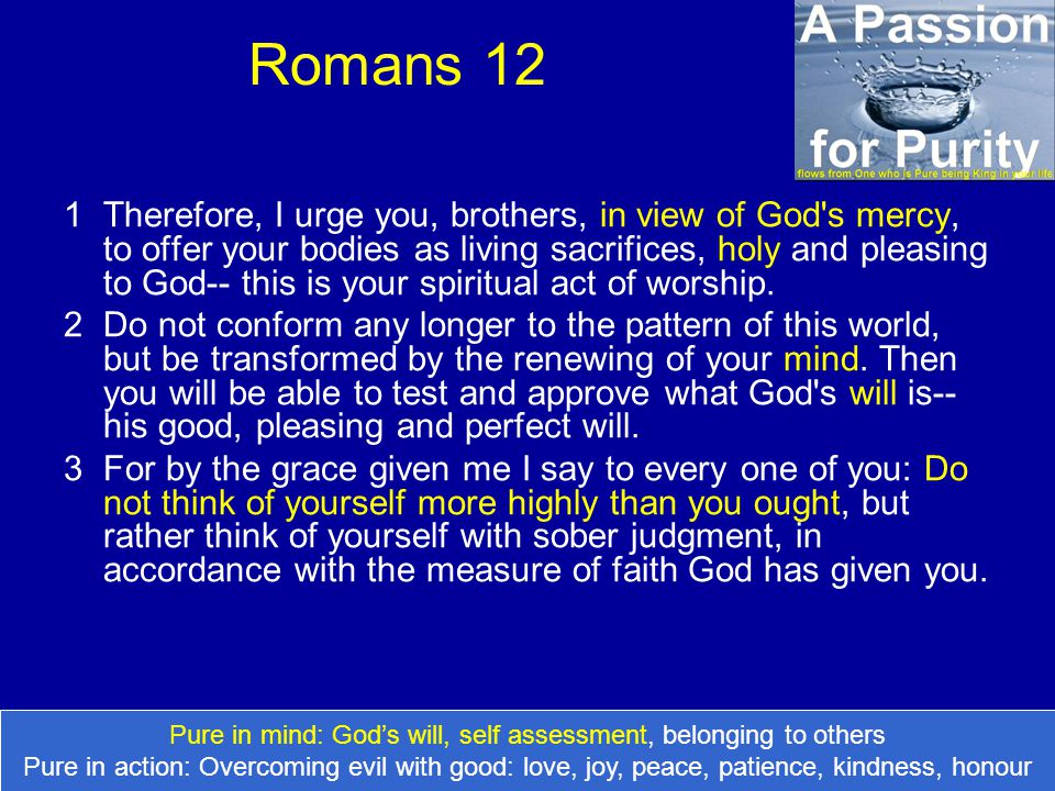 Romans 12 1Therefore, I urge you, brothers, in view of God s mercy, to offer your bodies as living sacrifices, holy and pleasing to God-- this is your spiritual act of worship.